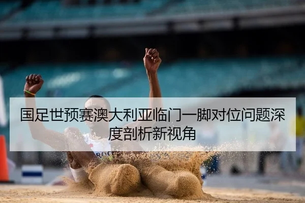 国足世预赛澳大利亚临门一脚对位问题深度剖析新视角