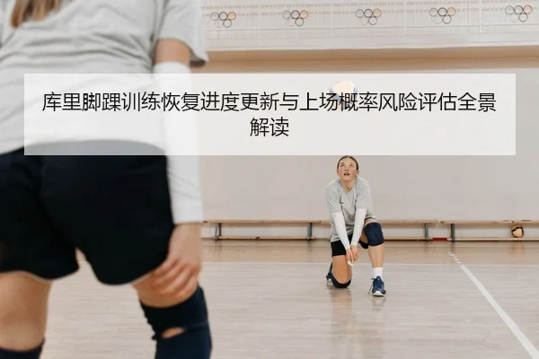 库里脚踝训练恢复进度更新与上场概率风险评估全景解读