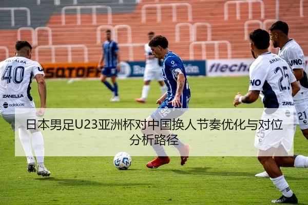 日本男足U23亚洲杯对中国换人节奏优化与对位分析路径